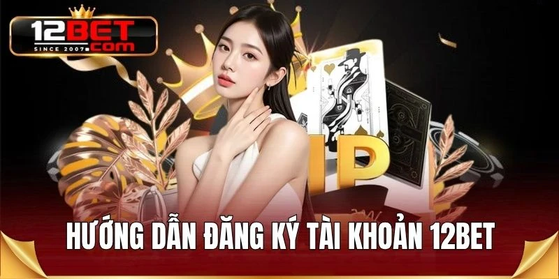 Hướng dẫn đăng ký tài khoản 12BET