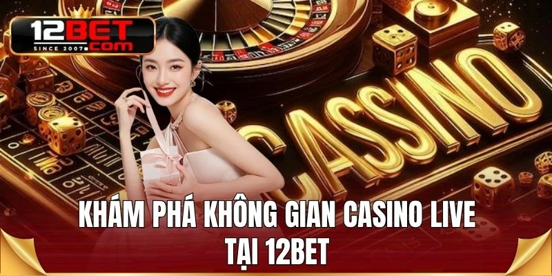 Khám phá không gian Casino live tại 12BET