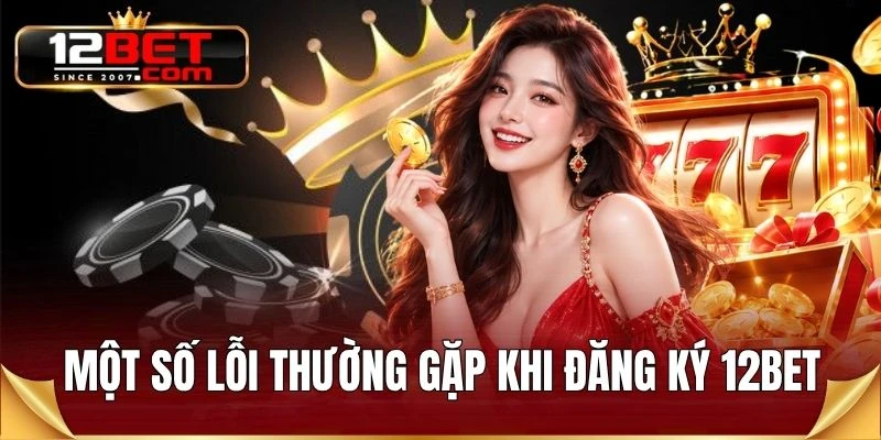 Một số lỗi thường gặp khi đăng ký 12BET